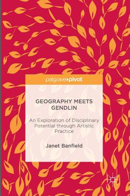 Geography Meets Gendlin: An Exploration of Disciplinary Potential Through Artistic Practice - Banfield, Janet