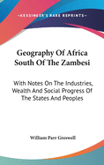 Geography Of Africa South Of The Zambesi: With Notes On The Industries, Wealth And Social Progress Of The States And Peoples