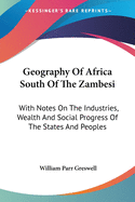 Geography Of Africa South Of The Zambesi: With Notes On The Industries, Wealth And Social Progress Of The States And Peoples