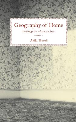 Geography of Home: Essays on Architecture, Psychology, and the History of House and Home in America - Busch, Akiko