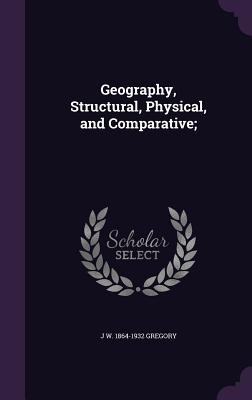 Geography, Structural, Physical, and Comparative; - Gregory, J W 1864-1932