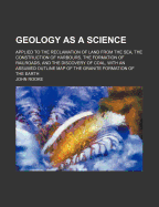 Geology as a Science: Applied to the Reclamation of Land from the Sea, the Construction of Harbours, the Formation of Railroads, and the Discovery of Coal, with an Assumed Outline Map of the Granite Formation of the Earth