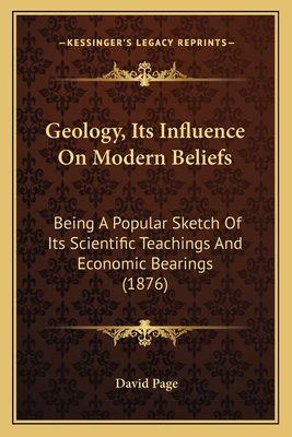 Geology, Its Influence On Modern Beliefs: Being A Popular Sketch Of Its Scientific Teachings And Economic Bearings (1876) - Page, David