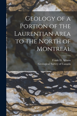 Geology of a Portion of the Laurentian Area to the North of Montreal [microform] - Adams, Frank D (Frank Dawson) 1859- (Creator), and Geological Survey of Canada (Creator)