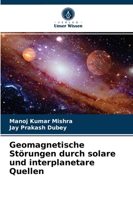 Geomagnetische Strungen durch solare und interplanetare Quellen - Mishra, Manoj Kumar, and Dubey, Jay Prakash