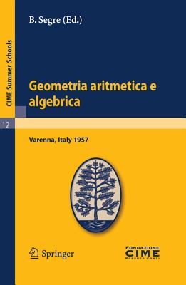 Geometria Aritmetica E Algebrica: Lectures Given at a Summer School of the Centro Internazionale Matematico Estivo (C.I.M.E.) Held in Varenna (Como), Italy, May 21.30, 1957 - Segre, B (Editor)