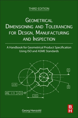Geometrical Dimensioning and Tolerancing for Design, Manufacturing and Inspection: A Handbook for Geometrical Product Specification Using ISO and Asme Standards - Henzold, Georg