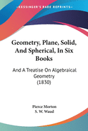 Geometry, Plane, Solid, And Spherical, In Six Books: And A Treatise On Algebraical Geometry (1830)