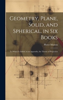 Geometry, Plane, Solid, and Spherical, in Six Books: To Which Is Added, in an Appendix, the Theory of Projection - Morton, Pierce