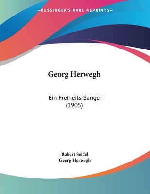 Georg Herwegh: Ein Freiheits-Sanger (1905) - Seidel, Robert, and Herwegh, Georg