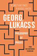 Georg Lukcs's Philosophy of Praxis: From Neo-Kantianism to Marxism