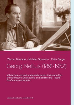 Georg Nellius (1891-1952): Vlkisches und nationalsozialistisches Kulturschaffen, antisemitische Musikpolitik, Entnazifizierung - sp?te Stra?ennamendebatte - B?rger, Peter (Editor), and Neuhaus, Werner (Editor), and Gosmann, Michael (Editor)