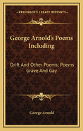 George Arnold's Poems Including: Drift and Other Poems; Poems Grave and Gay