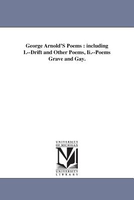 George Arnold'S Poems: including I.--Drift and Other Poems, Ii.--Poems Grave and Gay. - Arnold, George