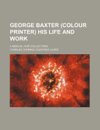 George Baxter (Colour Printer) His Life and Work: A Manual for Collectors