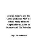 George Borrow and His Circle (Wherein May Be Found Many Hitherto Unpublished Letters of Borrow and His Friends) - Shorter, King Clement