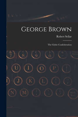 George Brown [microform]: the Globe Confederation - Sellar, Robert 1841-1919