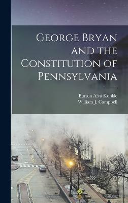 George Bryan and the Constitution of Pennsylvania - Konkle, Burton Alva, and William J Campbell (Creator)