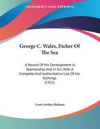 George C. Wales, Etcher Of The Sea: A Record Of His Development In Seamanship And In Art, With A Complete And Authoritative List Of His Etchings (1922)