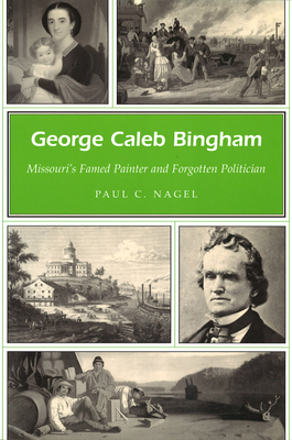George Caleb Bingham: Missouri's Famed Painter and Forgotten Politician Volume 1 - Nagel, Paul C