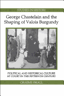 George Chastelain and the Shaping of Valois Burgundy: Political and Historical Culture at Court in the Fifteenth Century