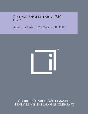 George Engleheart, 1750-1829: Miniature Painter to George III (1902) - Williamson, George Charles, and Engleheart, Henry Lewis Dillman