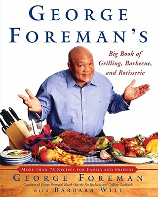 George Foreman's Big Book of Grilling Barbecue and Rotisserie: More Than 75 Recipes for Family and Friends - Foreman, George, and Witt, Barbara