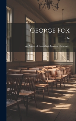 George Fox: An Apostle of Evangelical, Spiritual Christianity - K, T