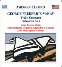 George Frederick McKay: Violin Concerto; Sinfonietta No. 4 - Brian Reagin (violin); Ludmilla Kovaleva (piano); Ukraine State Radio Symphony Orchestra; John McLaughlin Williams (conductor)