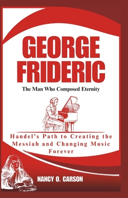 George Frideric: The Man Who Composed Eternity: Handel's Path to Creating the Messiah and Changing Music Forever - O Carson, Nancy