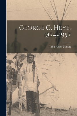 George G. Heye, 1874-1957 - Mason, John Alden 1885-1967