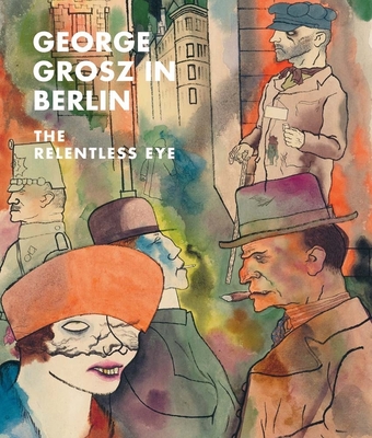 George Grosz in Berlin: The Relentless Eye - Rewald, Sabine, and Buruma, Ian (Contributions by)