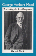 George Herbert Mead: The Making of a Social Pragmatist - Cook, Gary A