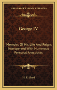 George IV: Memoirs of His Life and Reign; Interspersed with Numerous Personal Anecdotes