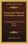 George Jacob Holyoake and Modern Atheism: A Biographical and Critical Essay (1855)