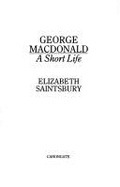 George MacDonald: A Short Life - Saintsbury, Elizabeth