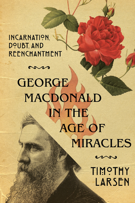 George MacDonald in the Age of Miracles: Incarnation, Doubt, and Reenchantment - Larsen, Timothy