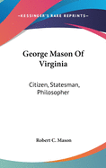 George Mason Of Virginia: Citizen, Statesman, Philosopher
