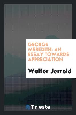 George Meredith: An Essay Towards Appreciation - Jerrold, Walter