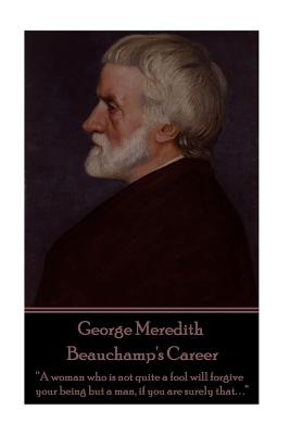 George Meredith - Beauchamp's Career: "A woman who is not quite a fool will forgive your being but a man, if you are surely that. . ." - Meredith, George