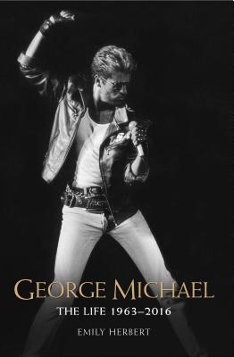 George Michael: The Life: 1963-2016 - Herbert, Emily