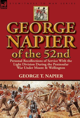 George Napier of the 52nd: Personal Recollections of Service with the Light Division During the Peninsular War Under Moore & Wellington - Napier, George T