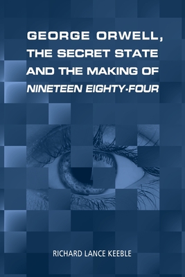 George Orwell, the Secret State and the Making of Nineteen Eighty-Four - Keeble, Richard Lance