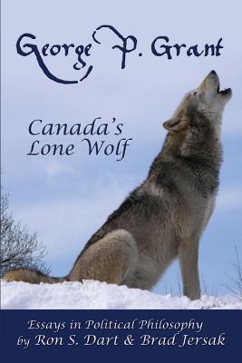 George P. Grant - Canada's Lone Wolf: Essays in Political Philosophy - Jersak, Brad, and Dart, Ron S