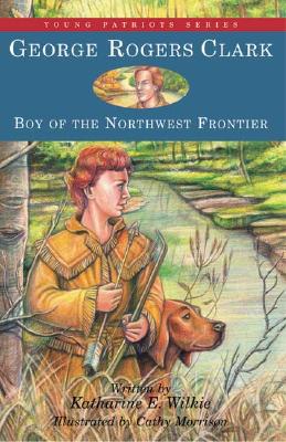 George Rogers Clark: Boy of the Northwest Frontier - Wilkie, Katharine E