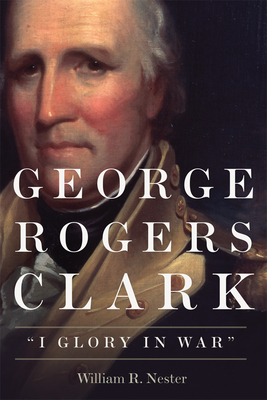 George Rogers Clark: I Glory in War - Nester, William R