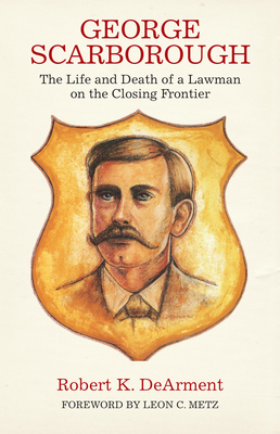 George Scarborough: The Life and Death of a Lawman on the Closing Frontier - Dearment, Robert K, and Metz, Leon (Foreword by)