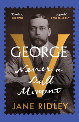 George V: Never a Dull Moment - Ridley, Jane