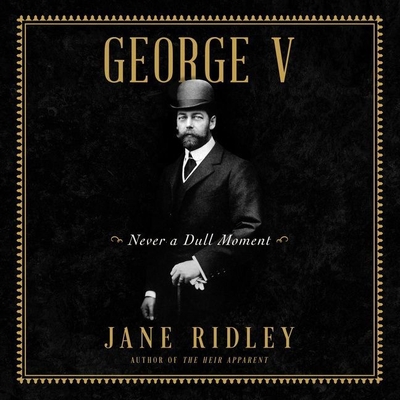 George V: Never a Dull Moment - Ridley, Jane, and David, Joanna (Read by)