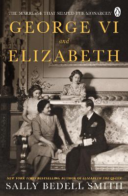 George VI and Elizabeth: The Marriage That Shaped the Monarchy - Smith, Sally Bedell